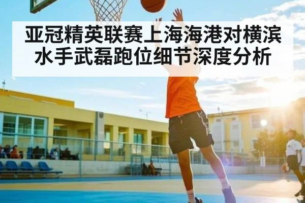 亚冠精英联赛上海海港对横滨水手武磊跑位细节深度分析