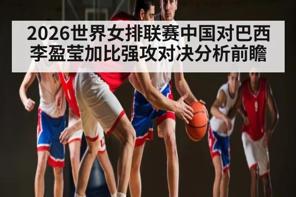 2026世界女排联赛中国对巴西李盈莹加比强攻对决分析前瞻